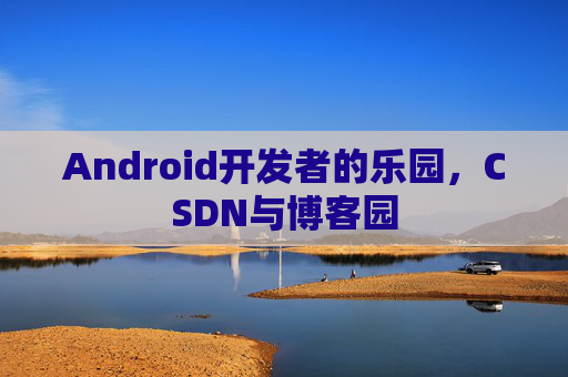 Android开发者的乐园，CSDN与博客园
