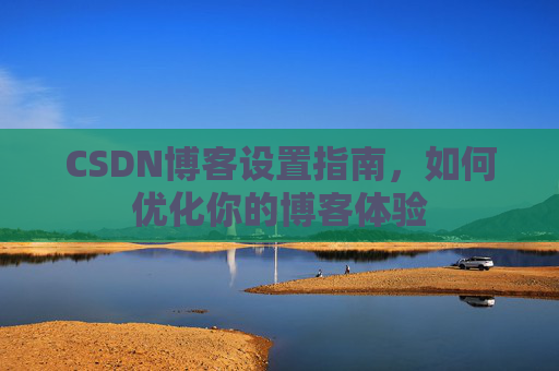 CSDN博客设置指南，如何优化你的博客体验