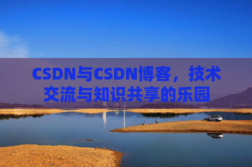 CSDN与CSDN博客，技术交流与知识共享的乐园